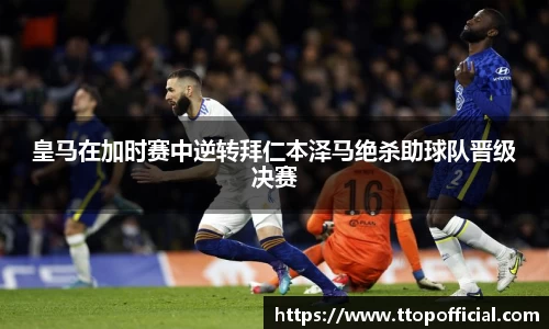 皇马在加时赛中逆转拜仁本泽马绝杀助球队晋级决赛