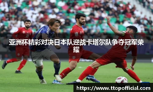 亚洲杯精彩对决日本队迎战卡塔尔队争夺冠军荣耀