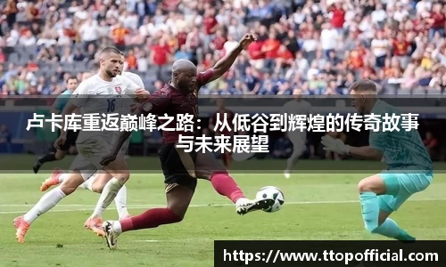 卢卡库重返巅峰之路：从低谷到辉煌的传奇故事与未来展望